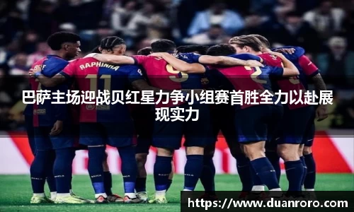 巴萨主场迎战贝红星力争小组赛首胜全力以赴展现实力